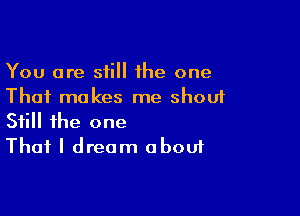 You are still the one
That makes me shout

Still the one
That I dream aboui