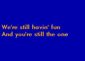 We're still havin' fun

And you're still the one