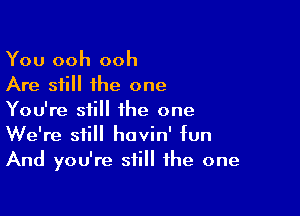 You ooh ooh
Are still the one

You're still the one
We're still havin' fun
And you're still the one