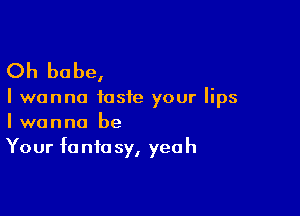Oh babe,

I wanna taste your lips

I wanna be
Your fonfa sy, yeah
