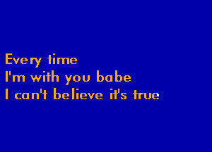 Every time

I'm with you babe
I can't believe it's true