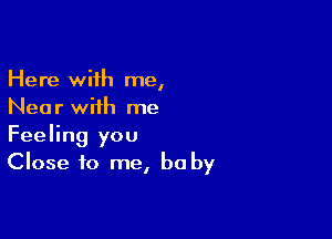 Here with me,
Near with me

Feeling you
Close to me, be by