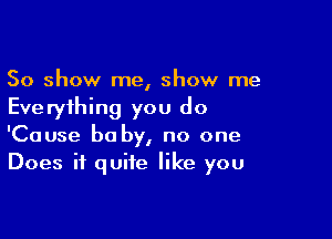 50 show me, show me
Everything you do

'Cause he by, no one
Does it quite like you