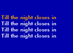 Till the night closes in
Till the night closes in
Till the night closes in
Till the night closes in