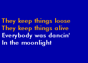 They keep things loose
They keep things alive

Everybody was doncin'
In the moonlight