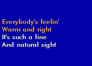 Everybody's feelin'
Warm and right

Ifs such a fine
And natural sight