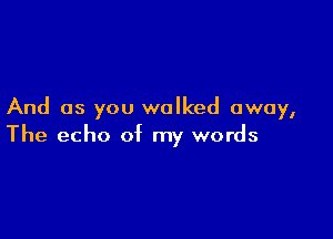 And as you walked away,

The echo of my words