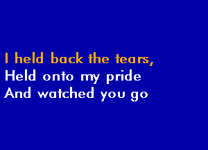 I held back the fears,

Held onto my pride
And watched you go