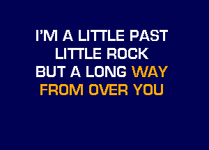 I'M A LITTLE PAST
LITTLE ROCK
BUT A LONG WAY

FROM OVER YOU