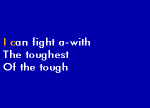 I can fight o-wiih

The toughest
Of the tough