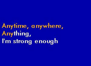 Anytime, 0 nywhere,

Anything,
I'm strong enough