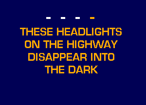 THESE HEADLIGHTS
ON THE HIGHWAY
DISAPPEAR INTO
THE DARK