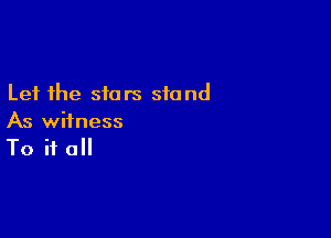 Let the stars stand

As witness
To if all