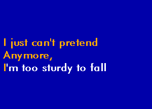 I just can't pretend

Anymore,
I'm too sturdy to fall