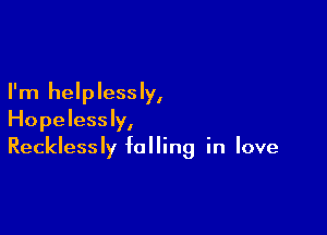 I'm helplessly,

Hopelessly,
Recklessly falling in love