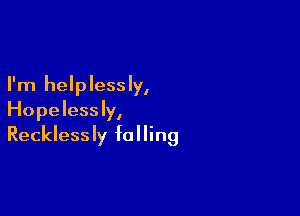 I'm helplessly,

Hopelessly,
Recklessly falling