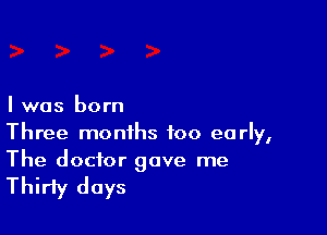I was born

Three months too early,
The doctor gave me

Thirty days