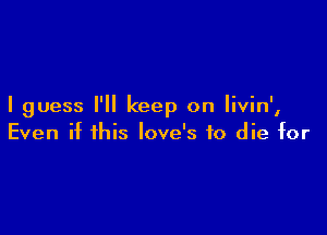 I guess I'll keep on Iivin',

Even if this love's to die for