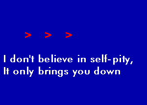I don't believe in self-pify,
If only brings you down