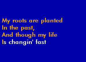 My roots are planted
In the past,

And though my life

Is changin' fast