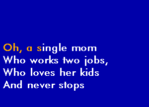 Oh, a single mom

Who works two jobs,
Who loves her kids

And never stops