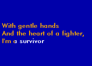With gentle hands

And the heart of a fighter,
I'm a survivor