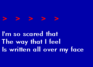 I'm so scared that
The way that I feel
ls written all over my face