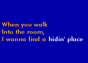When you walk

Into the room,
I wanna find a hidin' place