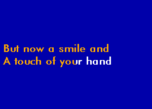 But now a smile and

A touch of your hand