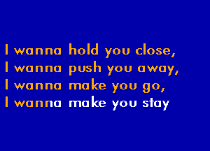 Iwanna
Iwanna
Iwanna
Iwanna

hold you close,
push you away,
make you go,
make you stay