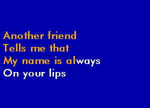 Another friend
Tells me that

My name is always
On your lips