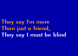 They say I'm more

Than iusi a friend,
They say I must be blind