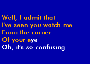 Well, I admit that

I've seen you watch me

From the corner
Ot your eye
Oh, ith so confusing
