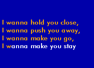 Iwanna
Iwanna
Iwanna
Iwanna

hold you close,
push you away,
make you go,
make you stay