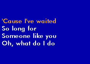 'Cause I've waited
So long for

Someone like you

Oh, what do I do