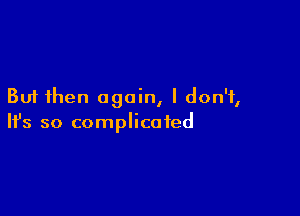 But then again, I don't,

Ifs so complicated