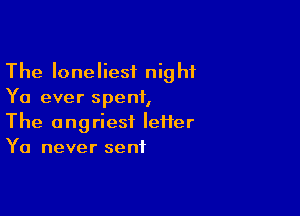 The loneliesf night
Ya ever spent,

The angriesf leiier
Ya never sent
