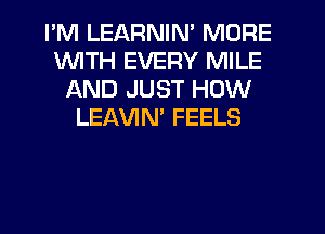 I'M LEARNIN' MORE
WITH EVERY MILE
AND JUST HOW
LEAVIM FEELS