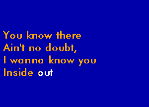 You know 1here
Ain't no doubt,

I wanna know you
Inside out
