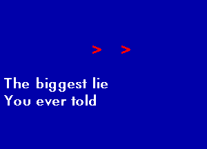 The biggest lie

You ever told