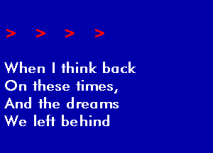 When I think back

On these times,
And the dreams
We left behind