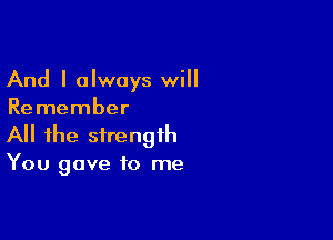 And I always will
Remember

A the strength
You gave to me