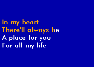 In my heart
There'll always be

A place for you
For all my life