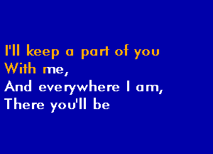 I'll keep a port of you
With me,

And everywhere I am,

There you'll be