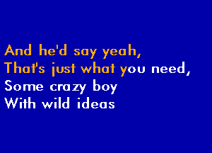 And he'd say yeah,
Thai's iusi what you need,

Some crazy boy
With wild ideas