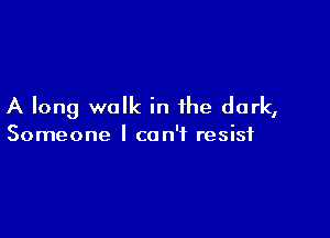 A long walk in the dark,

Someone I can't resist