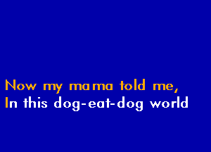 Now my ma mo told me,
In this dog-eaf-dog world