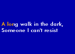 A long walk in the dark,

Someone I can't resist