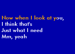 Now when I look 01 you,
I think that's

Just what I need

Mm, yeah