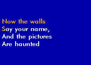 Now the walls
Say your name,

And the pictures
Are haunted